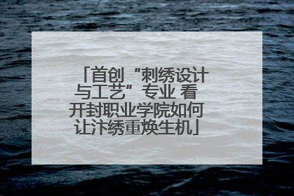 首创“刺绣设计与工艺”专业 看开封职业学院如何让汴绣重焕生机